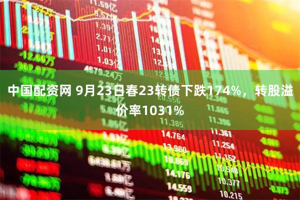 中国配资网 9月23日春23转债下跌174%，转股溢价率1031%