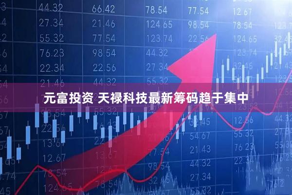 元富投资 天禄科技最新筹码趋于集中