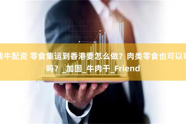 鼎牛配资 零食集运到香港要怎么做？肉类零食也可以寄吗？_加固_牛肉干_Friend