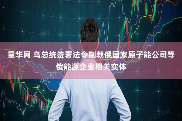 量华网 乌总统签署法令制裁俄国家原子能公司等俄能源企业相关实体