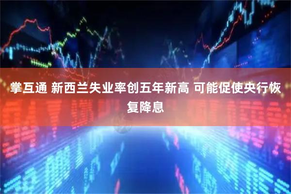 掌互通 新西兰失业率创五年新高 可能促使央行恢复降息