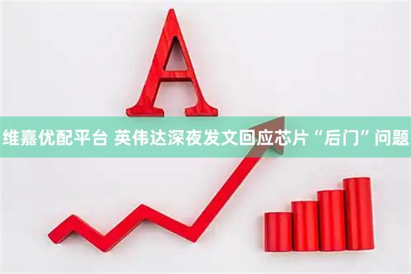 维嘉优配平台 英伟达深夜发文回应芯片“后门”问题