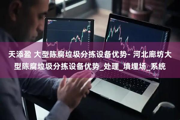 天添盈 大型陈腐垃圾分拣设备优势- 河北廊坊大型陈腐垃圾分拣设备优势_处理_填埋场_系统