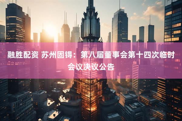 融胜配资 苏州固锝：第八届董事会第十四次临时会议决议公告