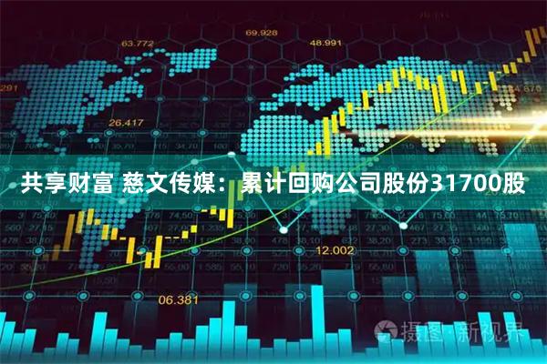共享财富 慈文传媒：累计回购公司股份31700股
