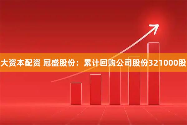 大资本配资 冠盛股份：累计回购公司股份321000股