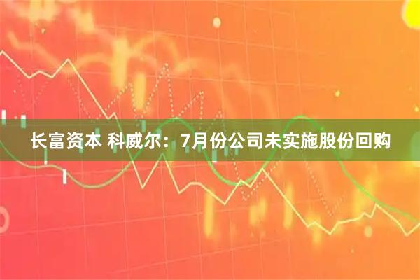 长富资本 科威尔：7月份公司未实施股份回购