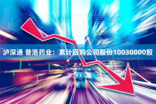 泸深通 普洛药业：累计回购公司股份10030000股