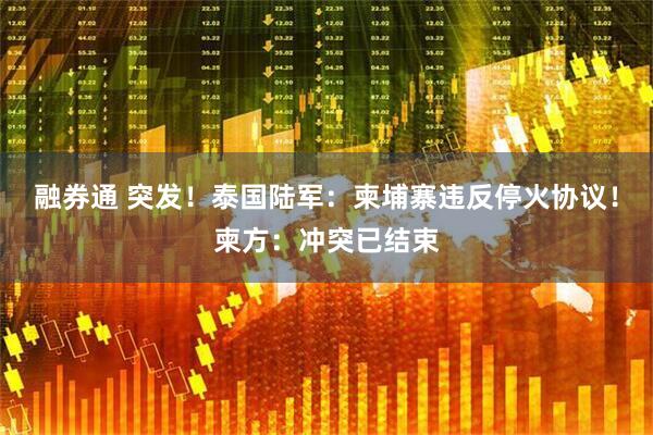 融券通 突发！泰国陆军：柬埔寨违反停火协议！柬方：冲突已结束