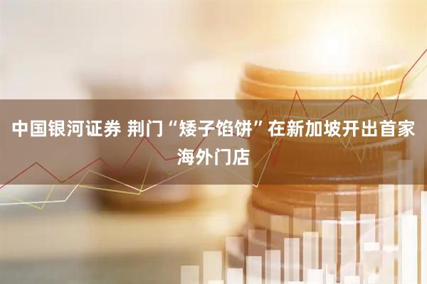 中国银河证券 荆门“矮子馅饼”在新加坡开出首家海外门店