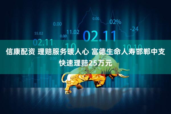 信康配资 理赔服务暖人心 富德生命人寿邯郸中支快速理赔25万元