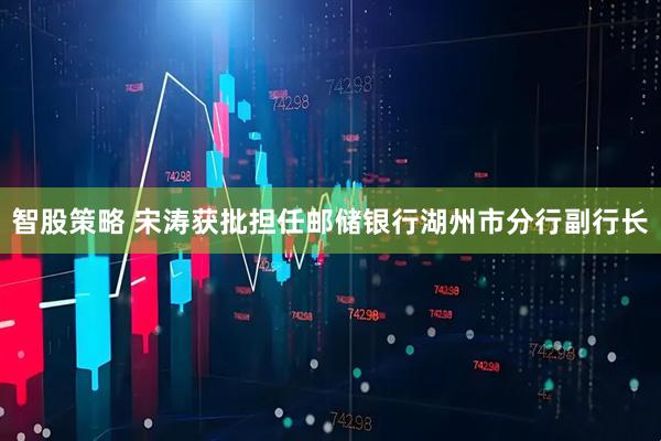 智股策略 宋涛获批担任邮储银行湖州市分行副行长