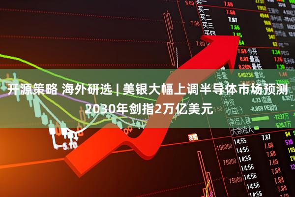 开源策略 海外研选 | 美银大幅上调半导体市场预测 2030年剑指2万亿美元