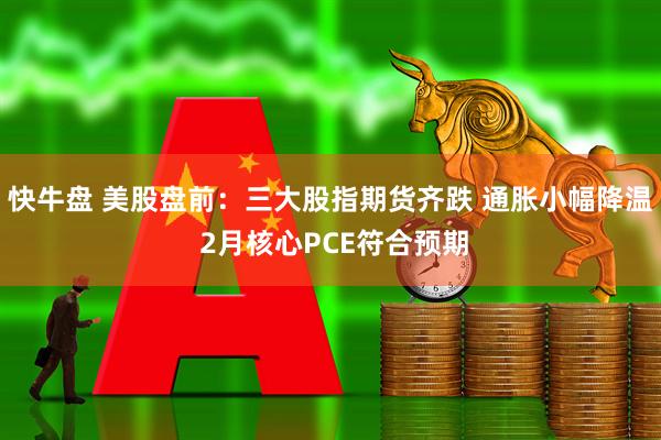 快牛盘 美股盘前：三大股指期货齐跌 通胀小幅降温 2月核心PCE符合预期