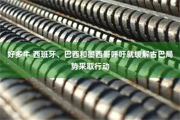 好多牛 西班牙、巴西和墨西哥呼吁就缓解古巴局势采取行动