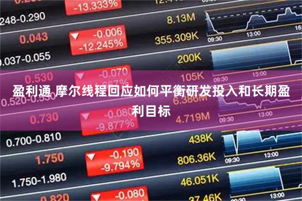 盈利通 摩尔线程回应如何平衡研发投入和长期盈利目标