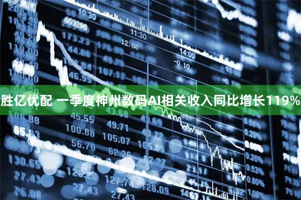 胜亿优配 一季度神州数码AI相关收入同比增长119%