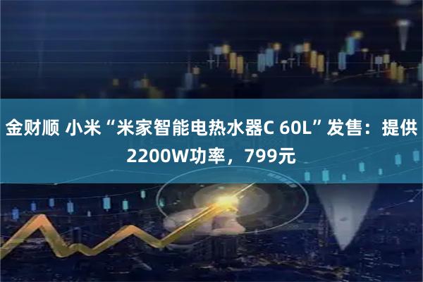 金财顺 小米“米家智能电热水器C 60L”发售：提供2200W功率，799元