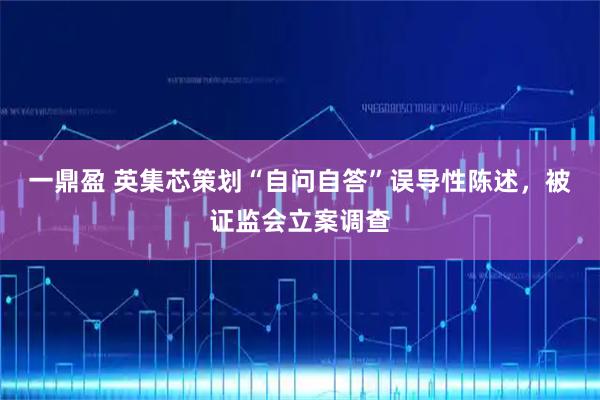 一鼎盈 英集芯策划“自问自答”误导性陈述，被证监会立案调查